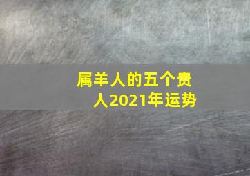 属羊人的五个贵人2021年运势