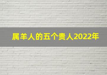 属羊人的五个贵人2022年