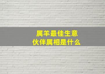 属羊最佳生意伙伴属相是什么