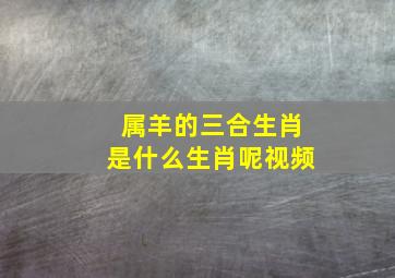 属羊的三合生肖是什么生肖呢视频