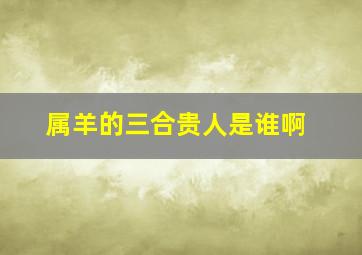 属羊的三合贵人是谁啊