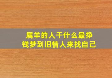 属羊的人干什么最挣钱梦到旧情人来找自己