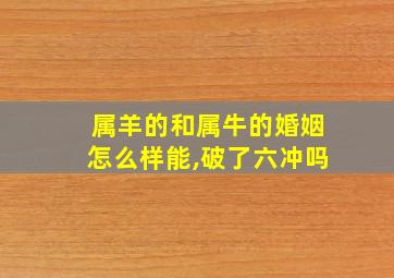 属羊的和属牛的婚姻怎么样能,破了六冲吗