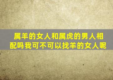 属羊的女人和属虎的男人相配吗我可不可以找羊的女人呢