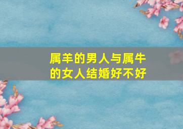 属羊的男人与属牛的女人结婚好不好