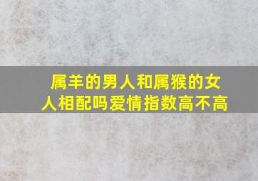 属羊的男人和属猴的女人相配吗爱情指数高不高