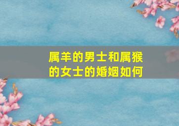 属羊的男士和属猴的女士的婚姻如何