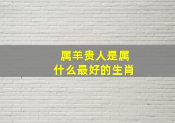 属羊贵人是属什么最好的生肖