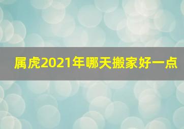 属虎2021年哪天搬家好一点