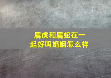 属虎和属蛇在一起好吗婚姻怎么样