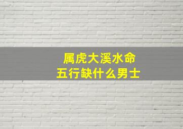 属虎大溪水命五行缺什么男士