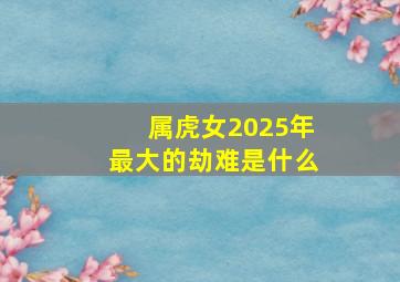 属虎女2025年最大的劫难是什么