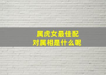 属虎女最佳配对属相是什么呢