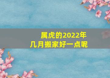 属虎的2022年几月搬家好一点呢