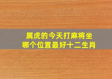 属虎的今天打麻将坐哪个位置最好十二生肖