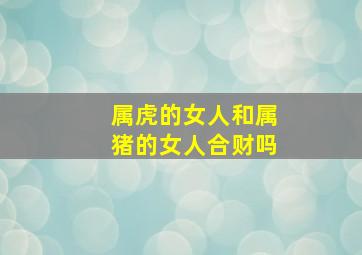 属虎的女人和属猪的女人合财吗