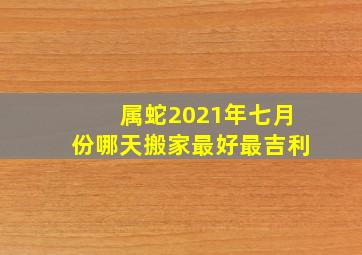 属蛇2021年七月份哪天搬家最好最吉利