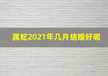 属蛇2021年几月结婚好呢