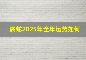 属蛇2025年全年运势如何