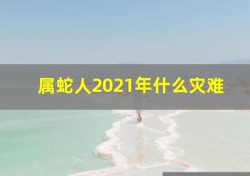 属蛇人2021年什么灾难