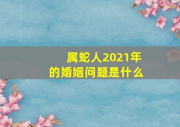 属蛇人2021年的婚姻问题是什么