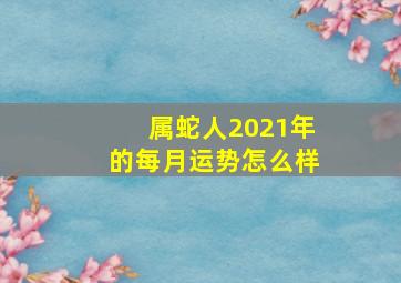 属蛇人2021年的每月运势怎么样