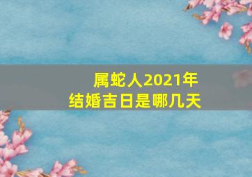 属蛇人2021年结婚吉日是哪几天