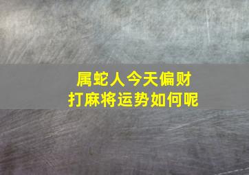 属蛇人今天偏财打麻将运势如何呢