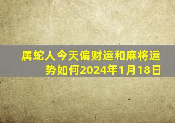 属蛇人今天偏财运和麻将运势如何2024年1月18日