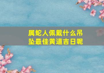 属蛇人佩戴什么吊坠最佳黄道吉日呢