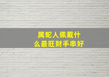 属蛇人佩戴什么最旺财手串好