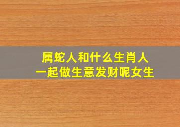 属蛇人和什么生肖人一起做生意发财呢女生