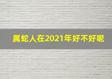 属蛇人在2021年好不好呢