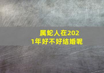 属蛇人在2021年好不好结婚呢