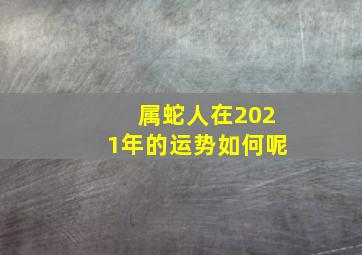 属蛇人在2021年的运势如何呢