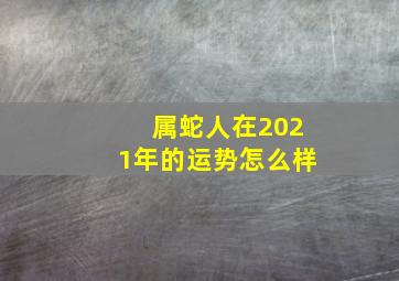 属蛇人在2021年的运势怎么样