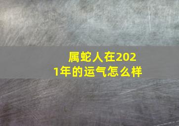 属蛇人在2021年的运气怎么样