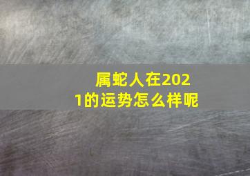 属蛇人在2021的运势怎么样呢