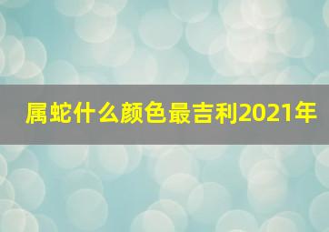 属蛇什么颜色最吉利2021年