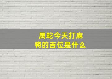 属蛇今天打麻将的吉位是什么