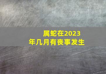 属蛇在2023年几月有丧事发生