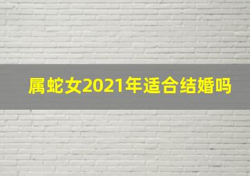 属蛇女2021年适合结婚吗