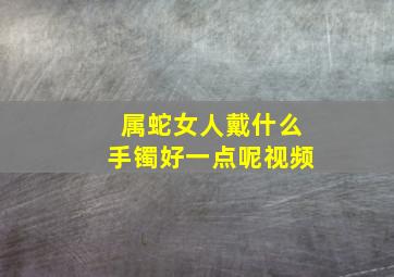 属蛇女人戴什么手镯好一点呢视频