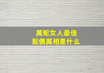 属蛇女人最佳配偶属相是什么