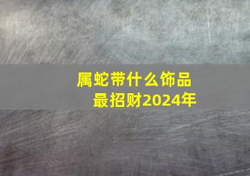 属蛇带什么饰品最招财2024年