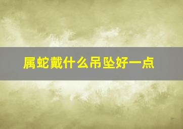 属蛇戴什么吊坠好一点