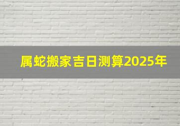 属蛇搬家吉日测算2025年