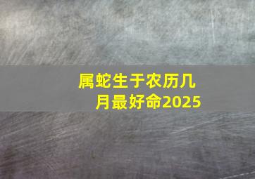 属蛇生于农历几月最好命2025