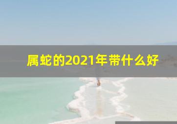 属蛇的2021年带什么好