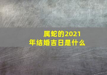 属蛇的2021年结婚吉日是什么